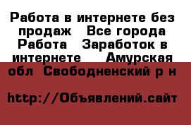 Работа в интернете без продаж - Все города Работа » Заработок в интернете   . Амурская обл.,Свободненский р-н